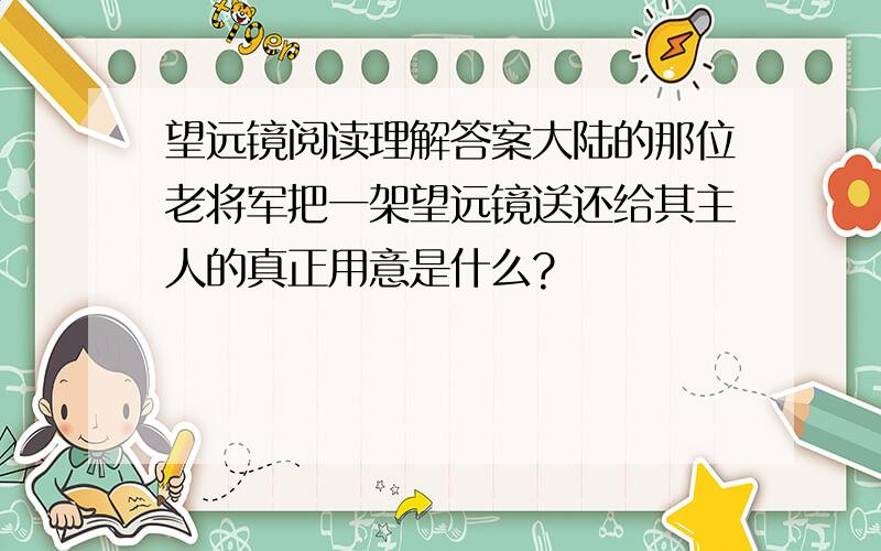 望远镜阅读理解答案大陆的那位老将军把一架望远镜送还给其主人的真正用意是什么?