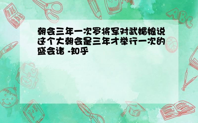 朝会三年一次罗将军对武媚娘说这个大朝会是三年才举行一次的盛会诸 -知乎