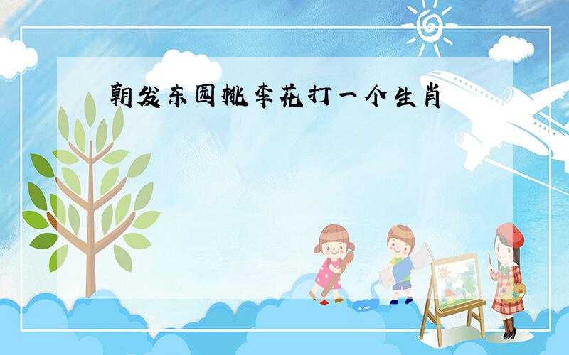 朝发东园桃李花打一个生肖