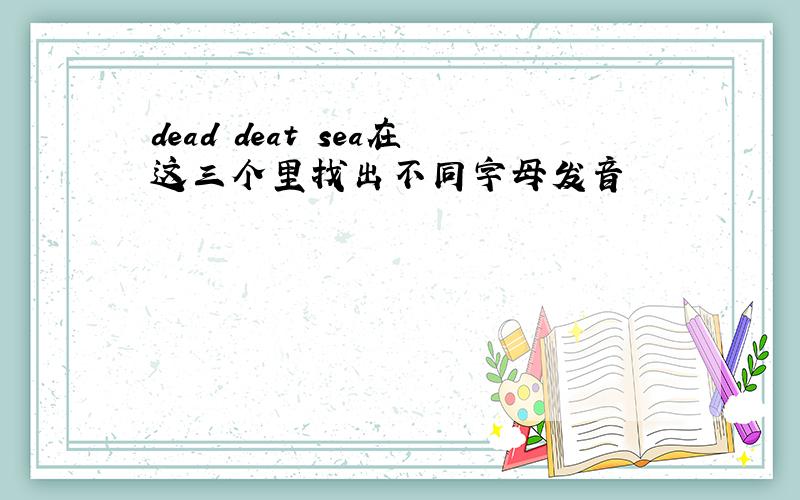 dead deat sea在这三个里找出不同字母发音