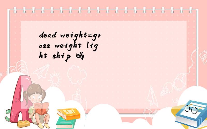 dead weight=gross weight light ship 吗