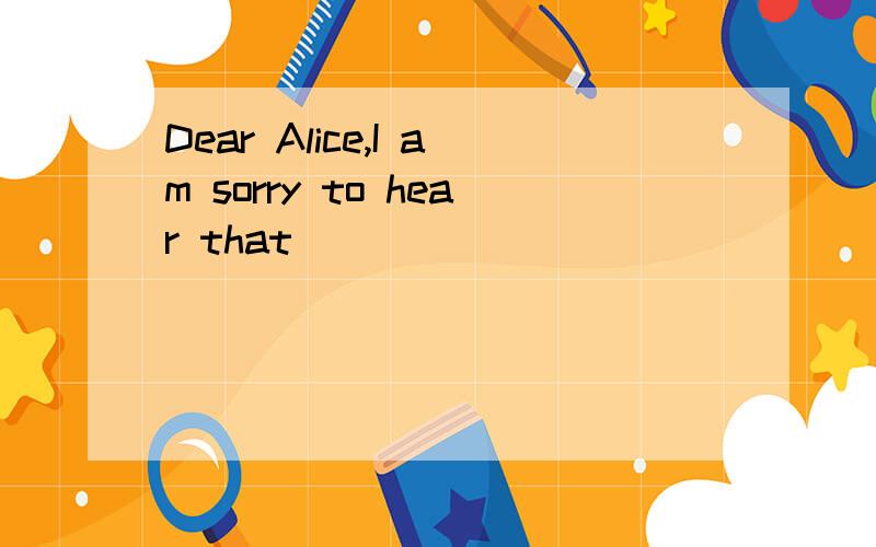 Dear Alice,I am sorry to hear that