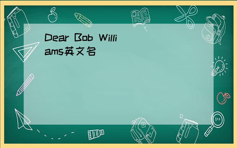 Dear Bob Williams英文名