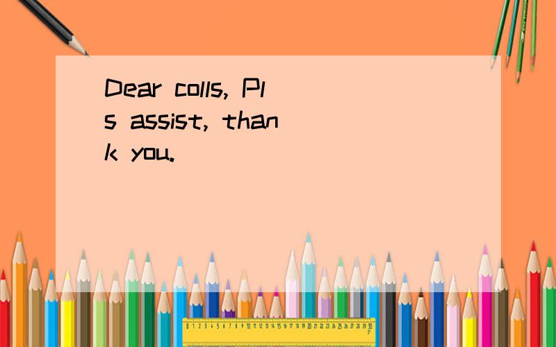 Dear colls, Pls assist, thank you.