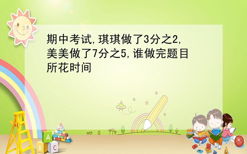 期中考试,琪琪做了3分之2,美美做了7分之5,谁做完题目所花时间