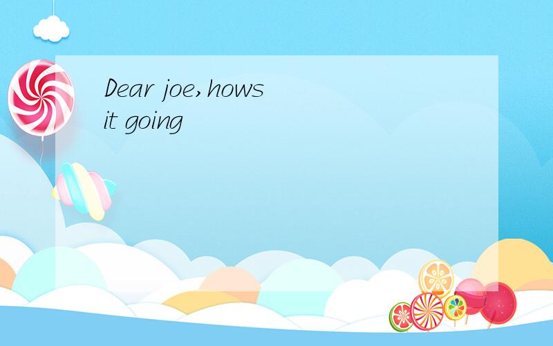 Dear joe,hows it going