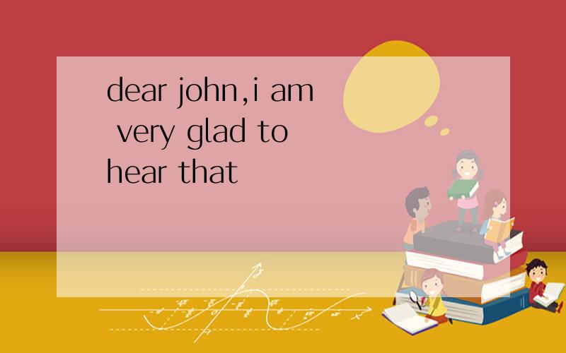 dear john,i am very glad to hear that