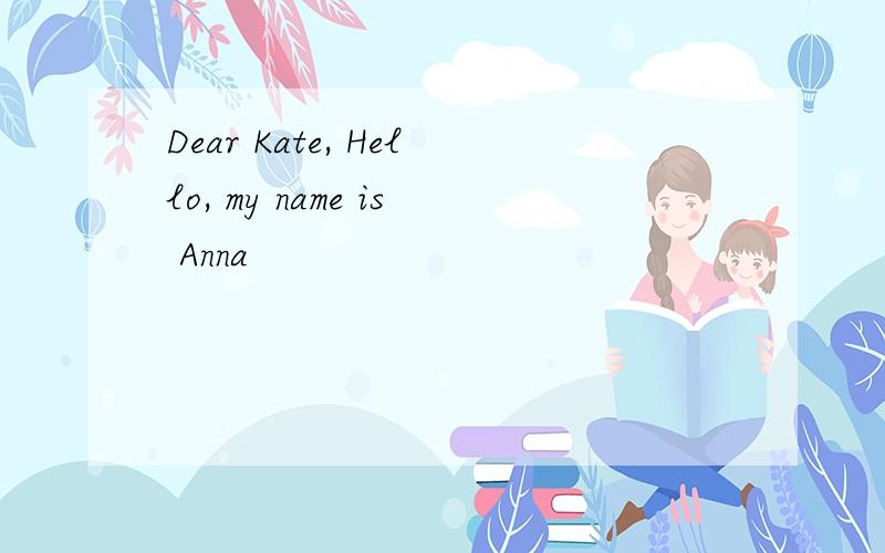 Dear Kate, Hello, my name is Anna