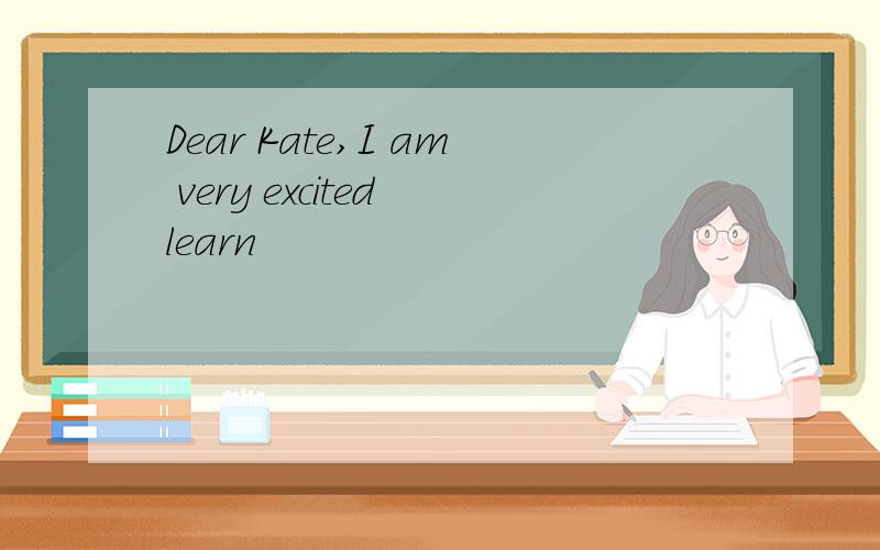 Dear Kate,I am very excited learn