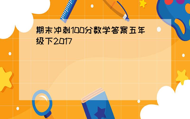 期末冲刺100分数学答案五年级下2017