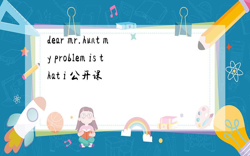 dear mr.hunt my problem is that i 公开课