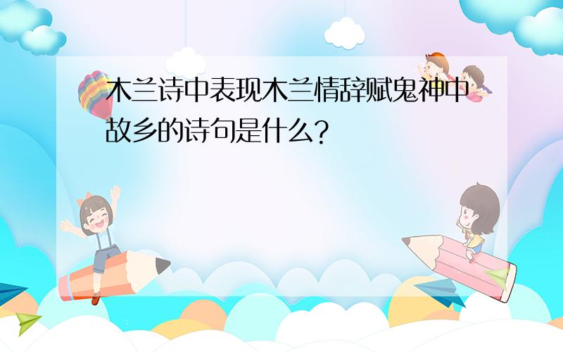 木兰诗中表现木兰情辞赋鬼神中故乡的诗句是什么?