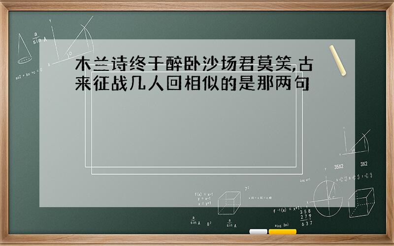 木兰诗终于醉卧沙场君莫笑,古来征战几人回相似的是那两句