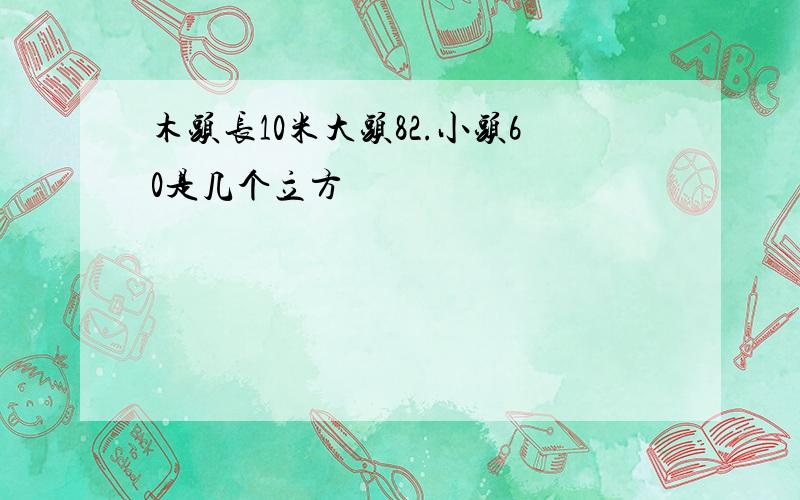 木头长10米大头82.小头60是几个立方