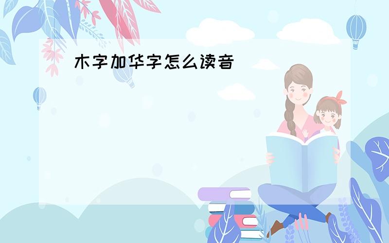 木字加华字怎么读音