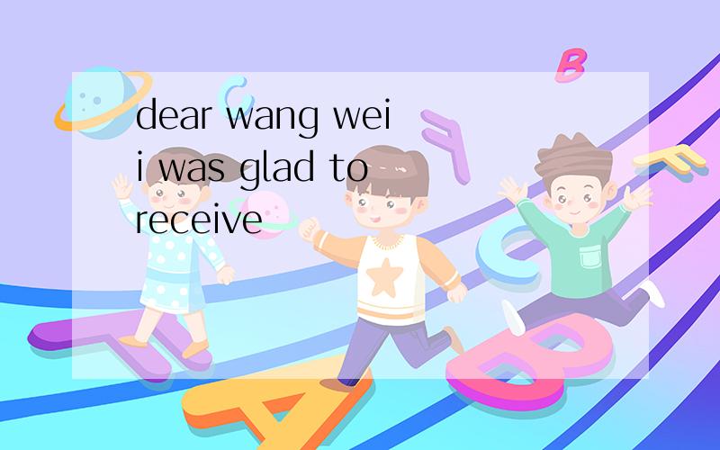 dear wang wei i was glad to receive