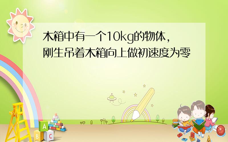 木箱中有一个10kg的物体,刚生吊着木箱向上做初速度为零