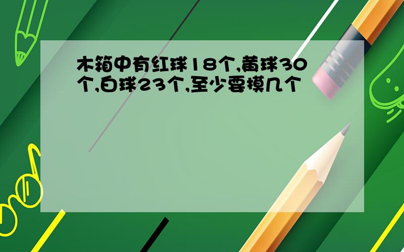 木箱中有红球18个,黄球30个,白球23个,至少要摸几个