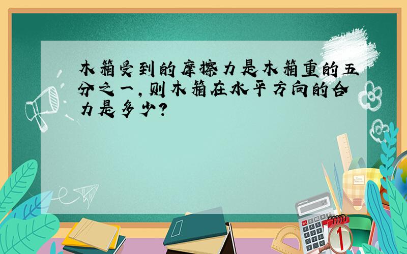 木箱受到的摩擦力是木箱重的五分之一,则木箱在水平方向的合力是多少?