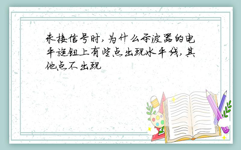 未接信号时,为什么示波器的电平旋钮上有些点出现水平线,其他点不出现