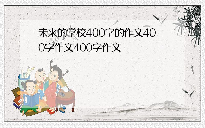 未来的学校400字的作文400字作文400字作文