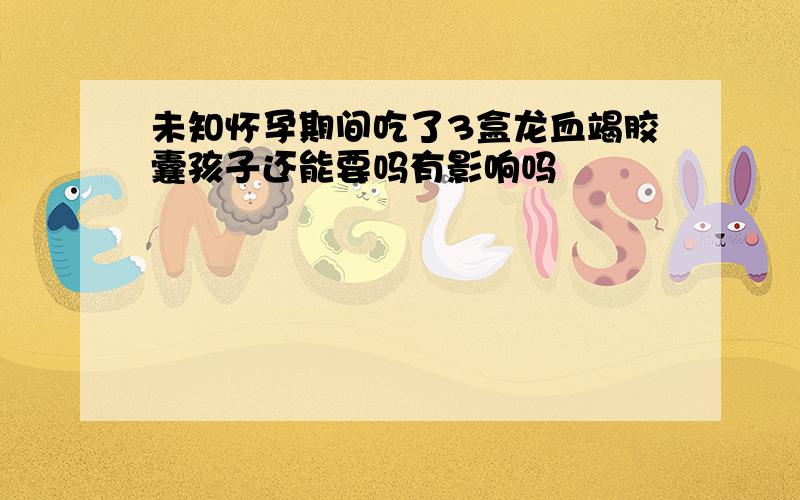 未知怀孕期间吃了3盒龙血竭胶囊孩子还能要吗有影响吗