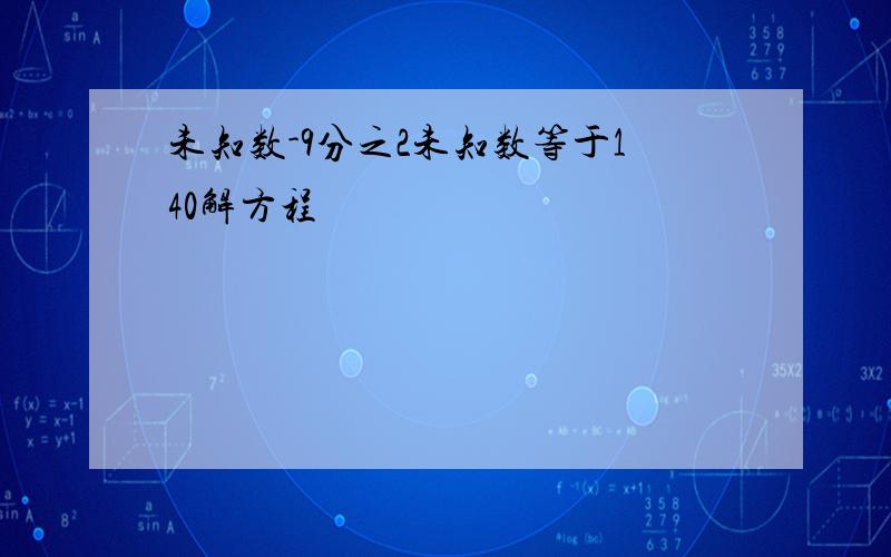 未知数-9分之2未知数等于140解方程