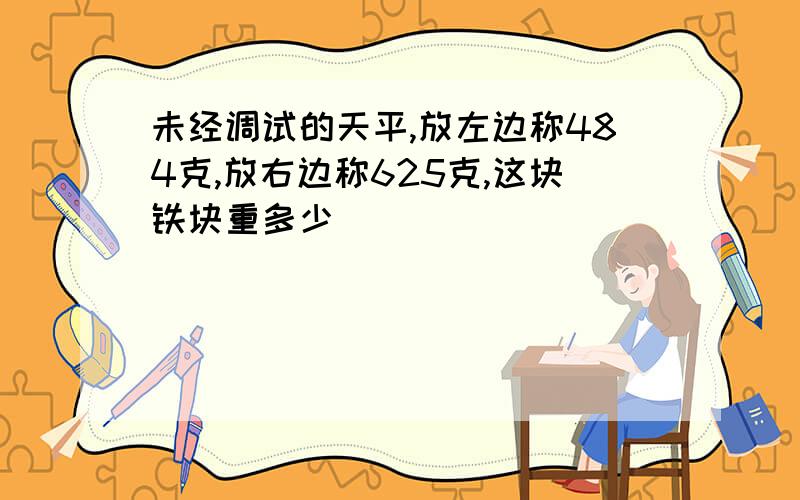 未经调试的天平,放左边称484克,放右边称625克,这块铁块重多少