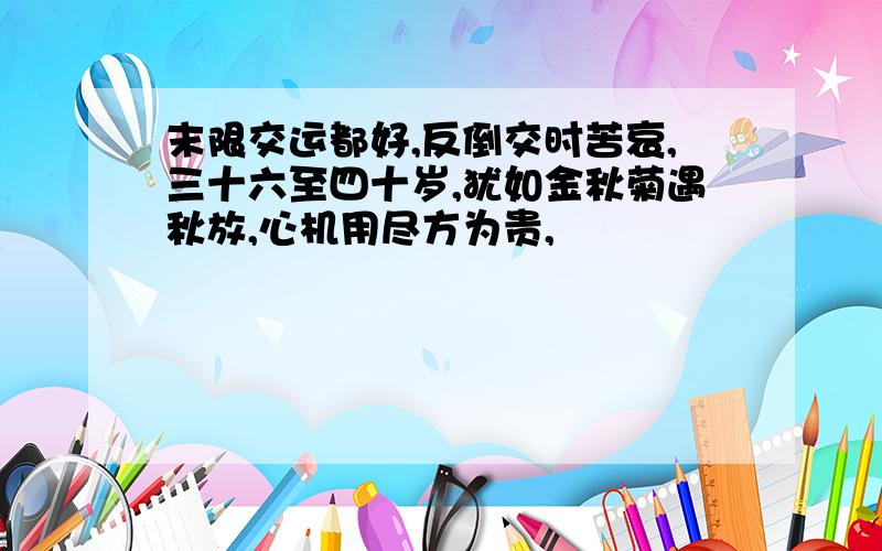 末限交运都好,反倒交时苦哀,三十六至四十岁,犹如金秋菊遇秋放,心机用尽方为贵,