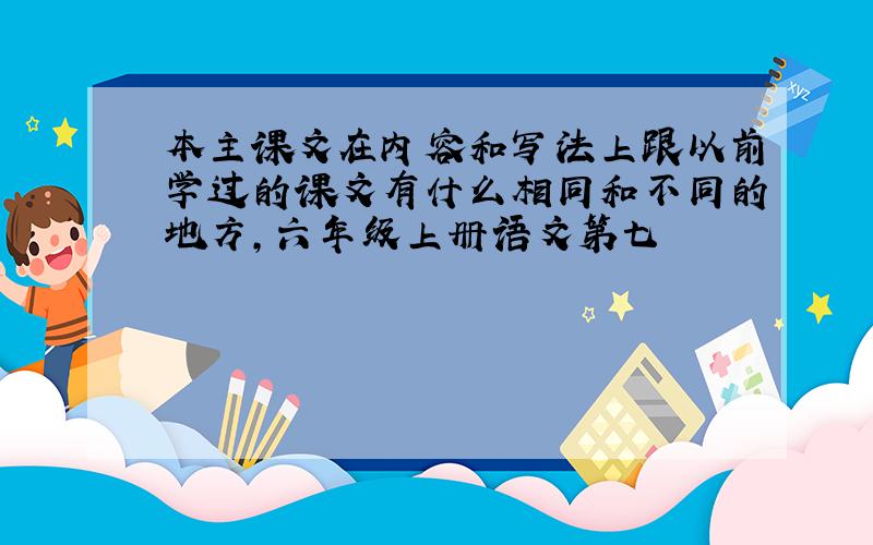 本主课文在内容和写法上跟以前学过的课文有什么相同和不同的地方,六年级上册语文第七