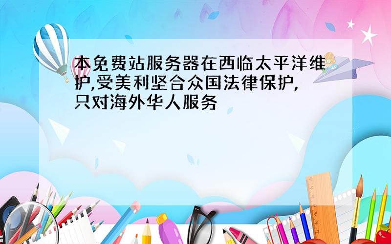 本免费站服务器在西临太平洋维护,受美利坚合众国法律保护,只对海外华人服务