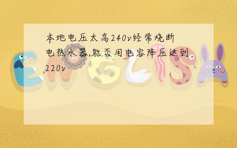 本地电压太高240v经常烧断电热水器,能否用电容降压达到220v