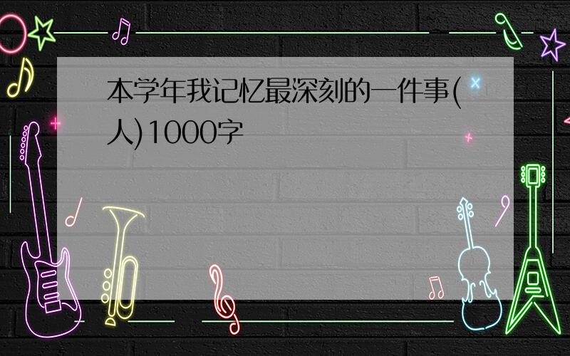 本学年我记忆最深刻的一件事(人)1000字