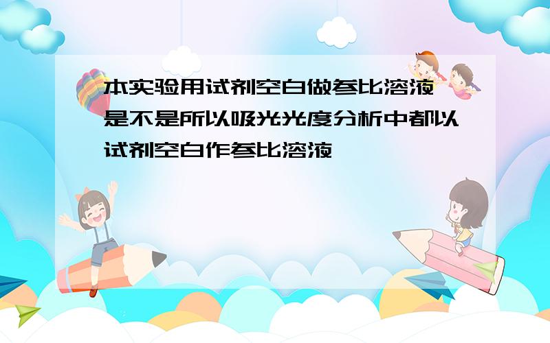 本实验用试剂空白做参比溶液,是不是所以吸光光度分析中都以试剂空白作参比溶液