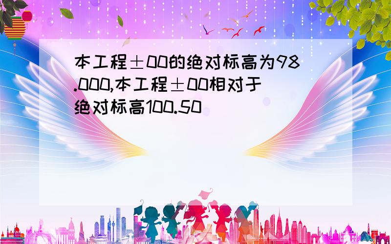 本工程±00的绝对标高为98.000,本工程±00相对于绝对标高100.50