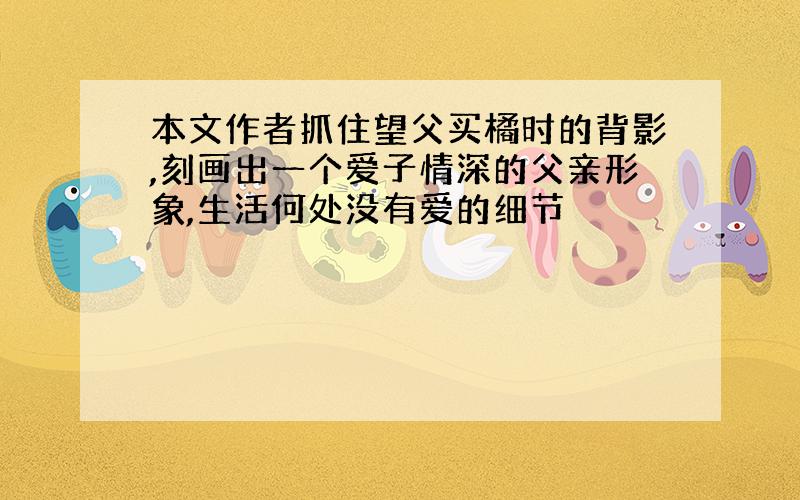 本文作者抓住望父买橘时的背影,刻画出一个爱子情深的父亲形象,生活何处没有爱的细节