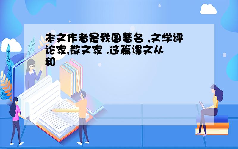 本文作者是我国著名 ,文学评论家,散文家 .这篇课文从 和