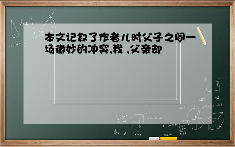 本文记叙了作者儿时父子之间一场微妙的冲突,我 ,父亲却