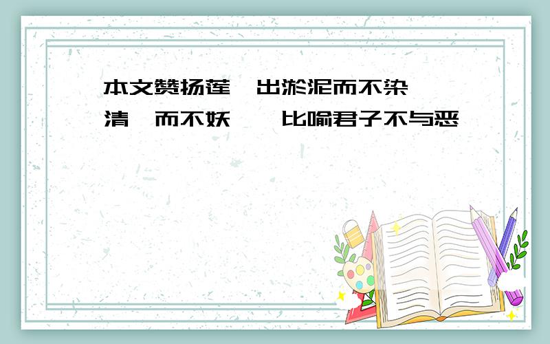 本文赞扬莲"出淤泥而不染,濯清涟而不妖",比喻君子不与恶