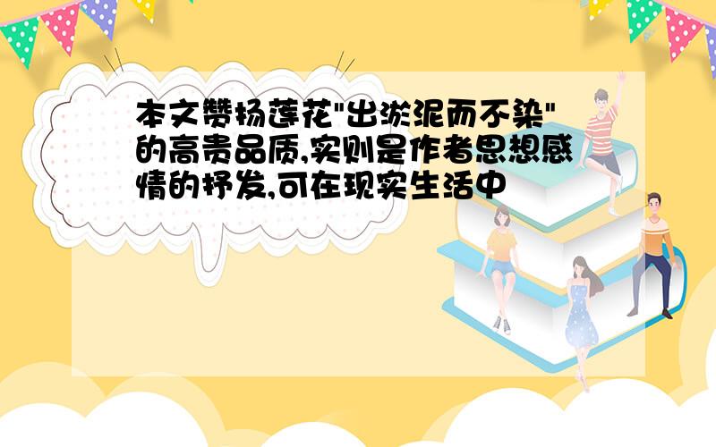 本文赞扬莲花"出淤泥而不染"的高贵品质,实则是作者思想感情的抒发,可在现实生活中