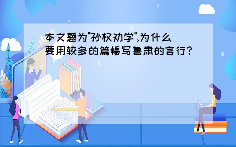 本文题为"孙权劝学",为什么要用较多的篇幅写鲁肃的言行?