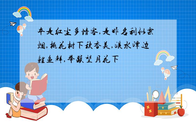 本是红尘多情客,是非名利似云烟,桃花树下秋香美,溪水潭边鲤鱼鲜,举头望月花下