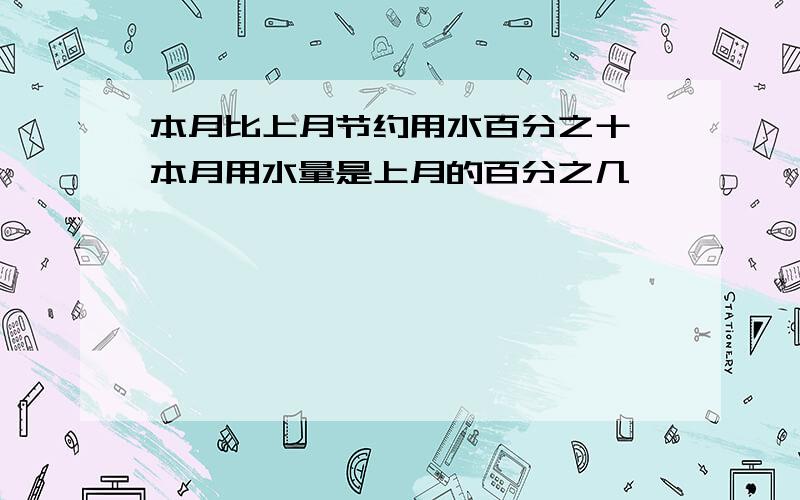 本月比上月节约用水百分之十,本月用水量是上月的百分之几