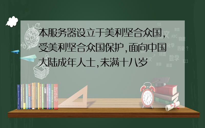 本服务器设立于美利坚合众国,受美利坚合众国保护,面向中国大陆成年人士,未满十八岁