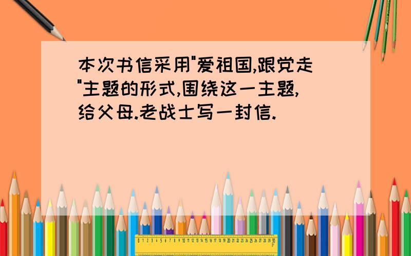 本次书信采用"爱祖国,跟党走"主题的形式,围绕这一主题,给父母.老战士写一封信.