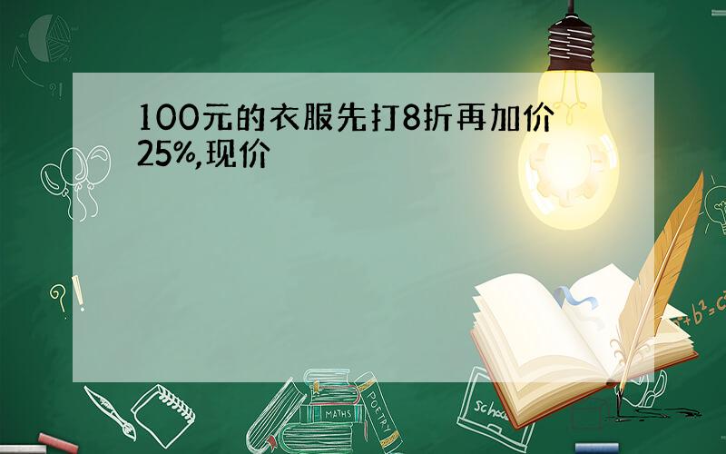 100元的衣服先打8折再加价25%,现价