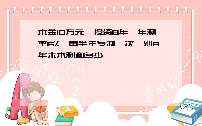 本金10万元,投资8年,年利率6%,每半年复利一次,则8年末本利和多少