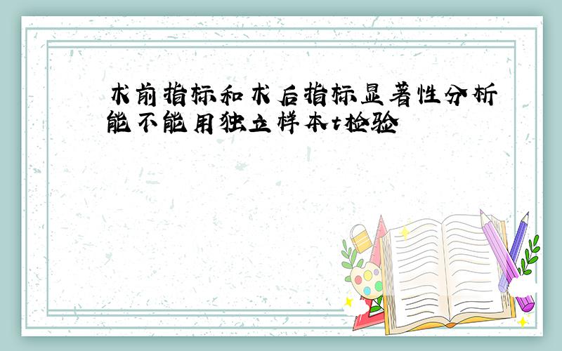 术前指标和术后指标显著性分析能不能用独立样本t检验