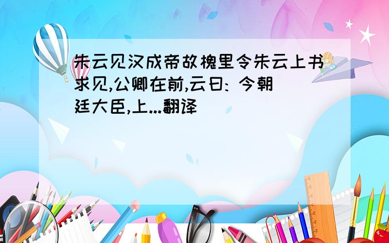 朱云见汉成帝故槐里令朱云上书求见,公卿在前,云曰: 今朝廷大臣,上...翻译