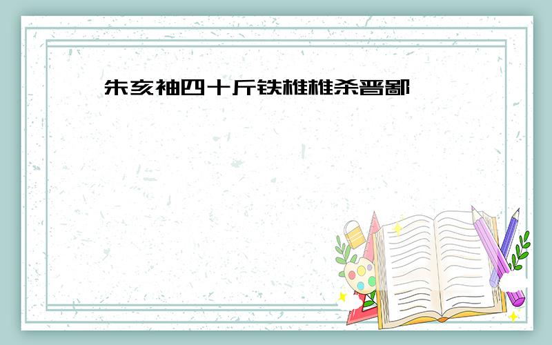 朱亥袖四十斤铁椎椎杀晋鄙